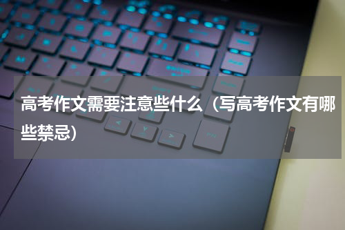 高考作文需要注意些什么（写高考作文有哪些禁忌）