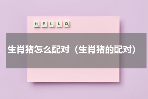 生肖猪怎么配对（生肖猪的配对）
