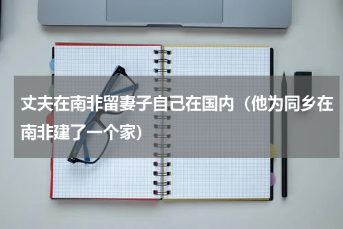 丈夫在南非留妻子自己在国内（他为同乡在南非建了一个家）