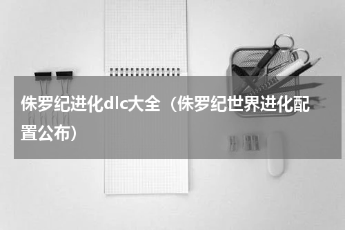 侏罗纪进化dlc大全（侏罗纪世界进化配置公布）