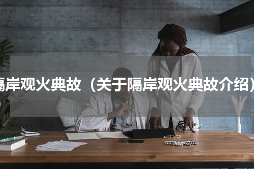 隔岸观火典故（关于隔岸观火典故介绍）