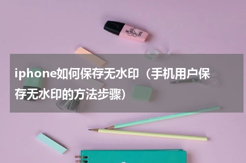 iphone如何保存无水印（手机用户保存无水印的方法步骤）