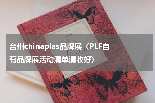 台州chinaplas品牌展（PLF自有品牌展活动清单请收好）