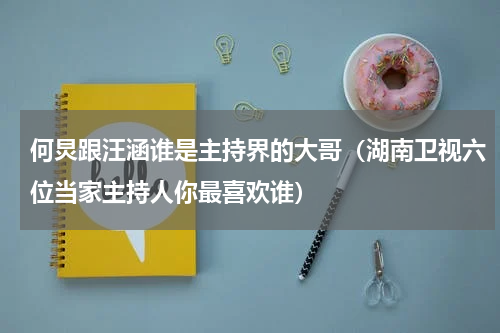 何炅跟汪涵谁是主持界的大哥（湖南卫视六位当家主持人你最喜欢谁）