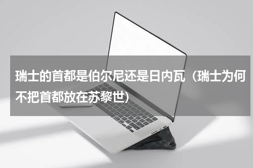 瑞士的首都是伯尔尼还是日内瓦（瑞士为何不把首都放在苏黎世）