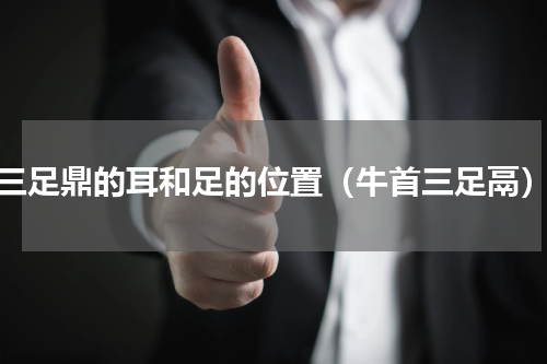 三足鼎的耳和足的位置（牛首三足鬲）