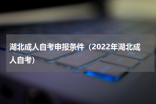 湖北成人自考申报条件（2022年湖北成人自考）