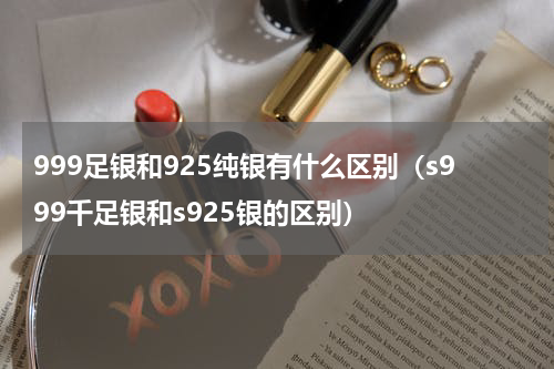 999足银和925纯银有什么区别（s999千足银和s925银的区别）
