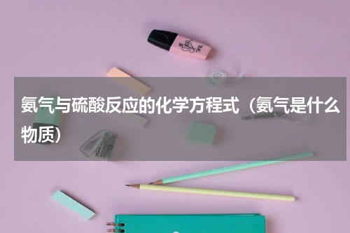 氨气与硫酸反应的化学方程式（氨气是什么物质）
