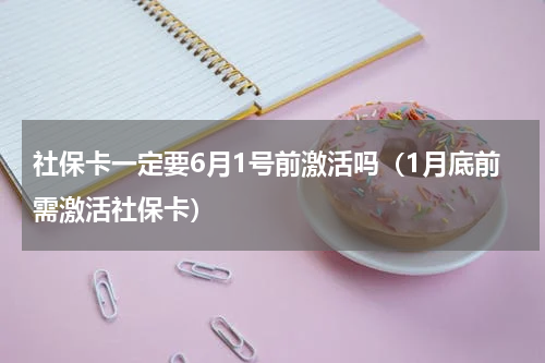 社保卡一定要6月1号前激活吗（1月底前需激活社保卡）