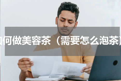 如何做美容茶（需要怎么泡茶）