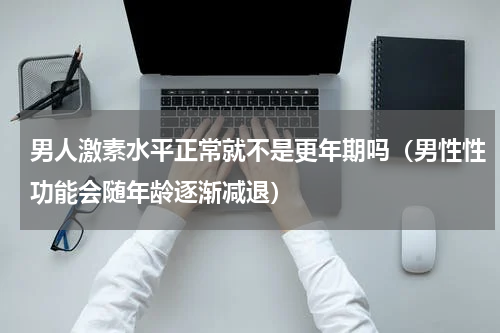 男人激素水平正常就不是更年期吗（男性性功能会随年龄逐渐减退）