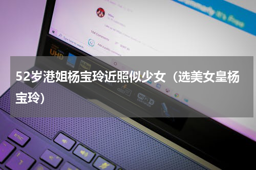 52岁港姐杨宝玲近照似少女（选美女皇杨宝玲）
