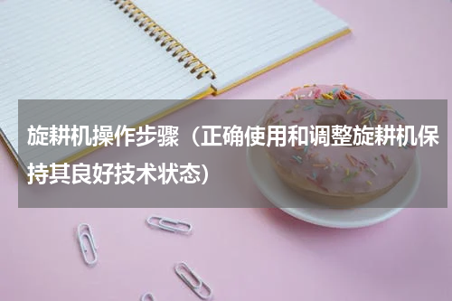 旋耕机操作步骤（正确使用和调整旋耕机保持其良好技术状态）