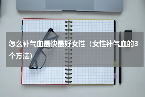 怎么补气血最快最好女性（女性补气血的3个方法）