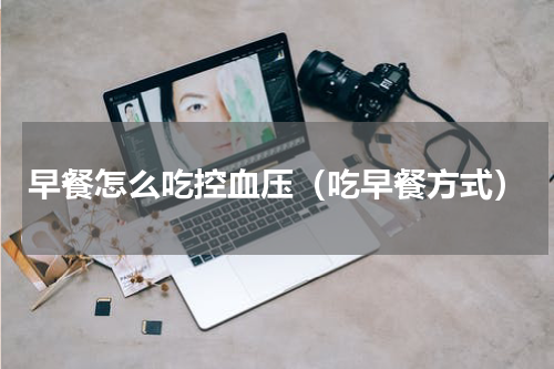 早餐怎么吃控血压（吃早餐方式）