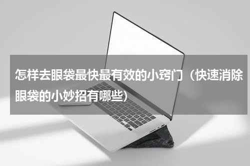 怎样去眼袋最快最有效的小窍门（快速消除眼袋的小妙招有哪些）