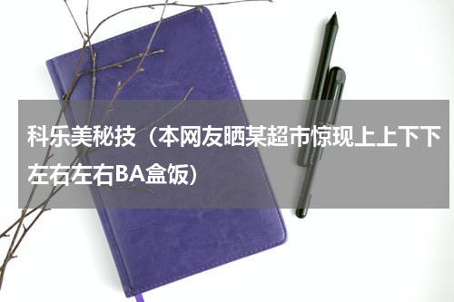 科乐美秘技（本网友晒某超市惊现上上下下左右左右BA盒饭）