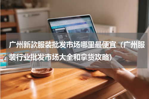 广州新款服装批发市场哪里最便宜（广州服装行业批发市场大全和拿货攻略）