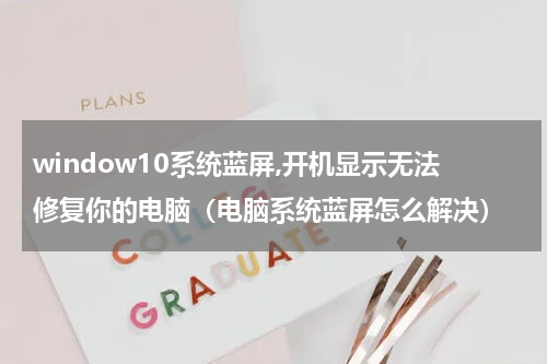 window10系统蓝屏,开机显示无法修复你的电脑（电脑系统蓝屏怎么解决）