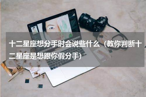 十二星座想分手时会说些什么（教你判断十二星座是想跟你假分手）
