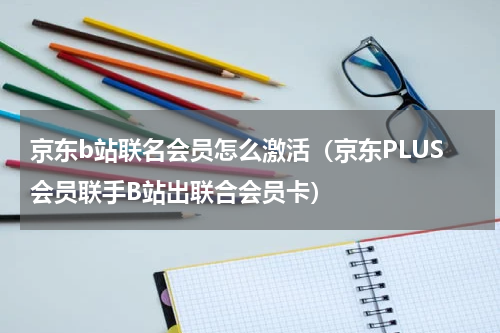 京东b站联名会员怎么激活（京东PLUS会员联手B站出联合会员卡）