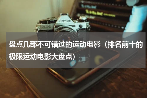 盘点几部不可错过的运动电影（排名前十的极限运动电影大盘点）