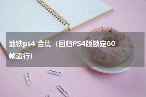 地铁ps4 合集（回归PS4版锁定60帧运行）