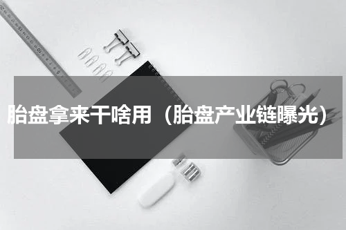 胎盘拿来干啥用（胎盘产业链曝光）