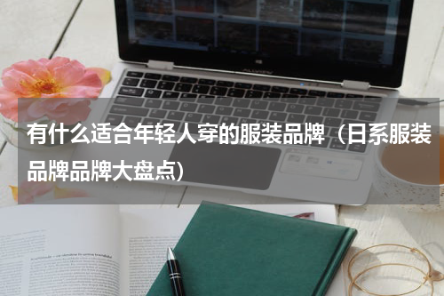 有什么适合年轻人穿的服装品牌（日系服装品牌品牌大盘点）