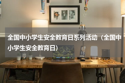 全国中小学生安全教育日系列活动（全国中小学生安全教育日）