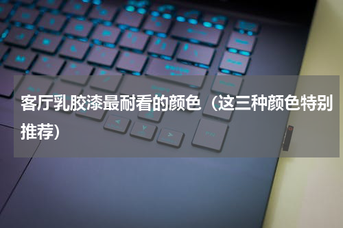 客厅乳胶漆最耐看的颜色（这三种颜色特别推荐）