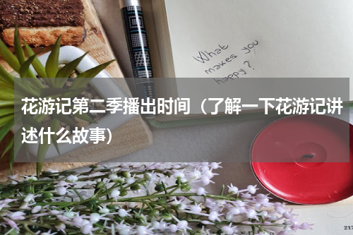 花游记第二季播出时间（了解一下花游记讲述什么故事）