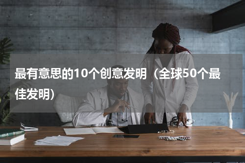 最有意思的10个创意发明（全球50个最佳发明）