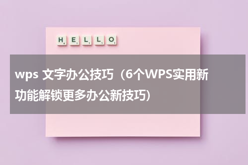 wps 文字办公技巧（6个WPS实用新功能解锁更多办公新技巧）