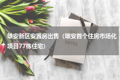 雄安新区安置房出售（雄安首个住房市场化项目77栋住宅）