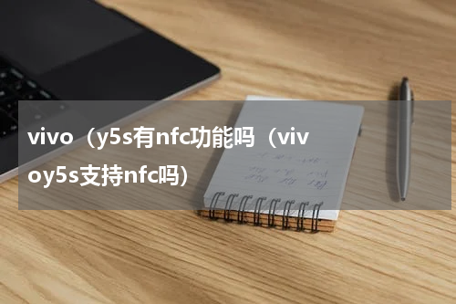 vivo（y5s有nfc功能吗（vivoy5s支持nfc吗）