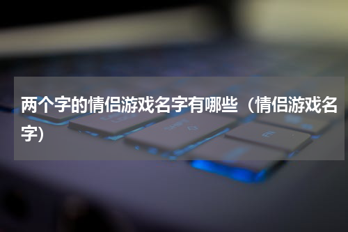 两个字的情侣游戏名字有哪些（情侣游戏名字）