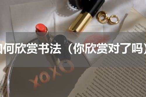 如何欣赏书法（你欣赏对了吗）