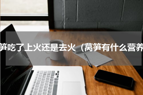莴笋吃了上火还是去火（莴笋有什么营养）