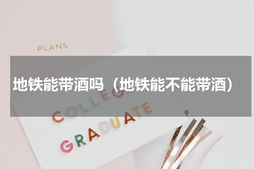 地铁能带酒吗（地铁能不能带酒）