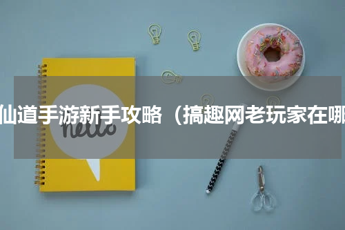 神仙道手游新手攻略（搞趣网老玩家在哪）
