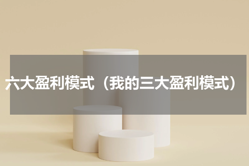 六大盈利模式（我的三大盈利模式）