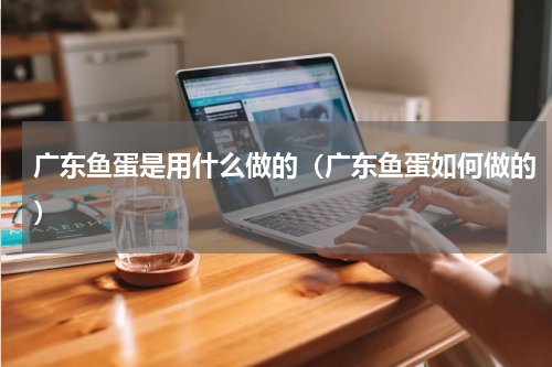 广东鱼蛋是用什么做的（广东鱼蛋如何做的）
