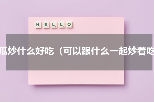 黄瓜炒什么好吃（可以跟什么一起炒着吃）