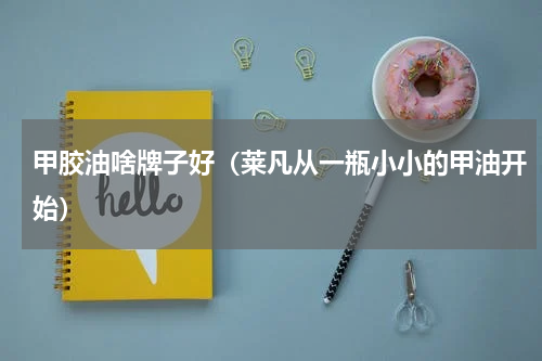 甲胶油啥牌子好（莱凡从一瓶小小的甲油开始）