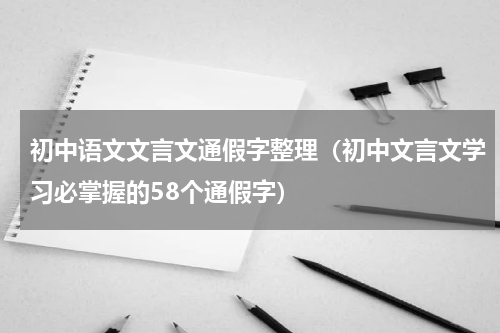 初中语文文言文通假字整理（初中文言文学习必掌握的58个通假字）