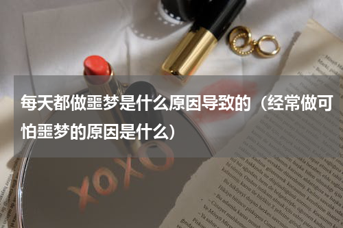 每天都做噩梦是什么原因导致的（经常做可怕噩梦的原因是什么）