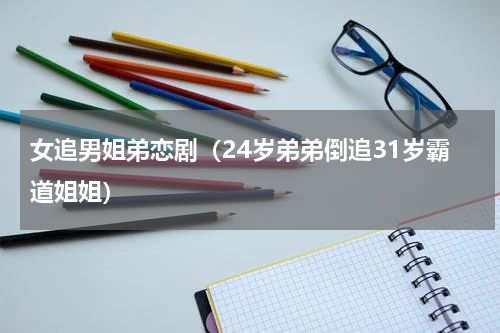 女追男姐弟恋剧（24岁弟弟倒追31岁霸道姐姐）