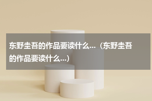 东野圭吾的作品要读什么...（东野圭吾的作品要读什么...）